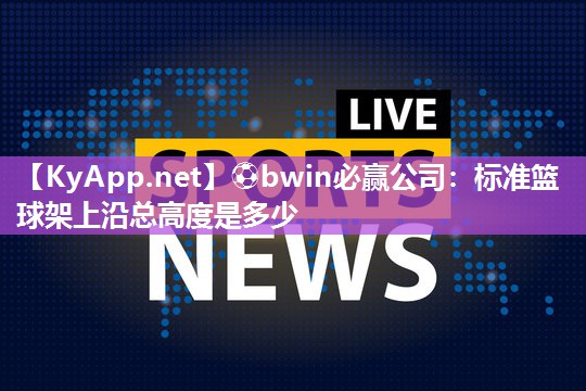 ⚽bwin必赢公司：标准篮球架上沿总高度是多少