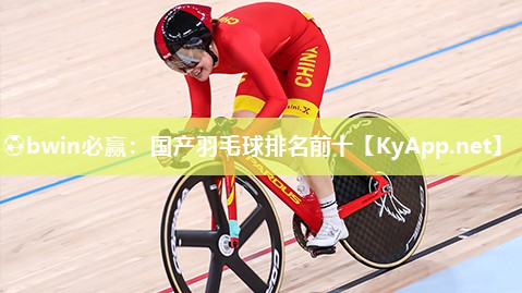⚽bwin必赢：国产羽毛球排名前十
