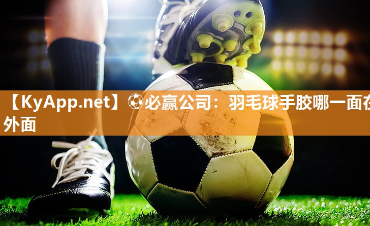⚽必赢公司：羽毛球手胶哪一面在外面