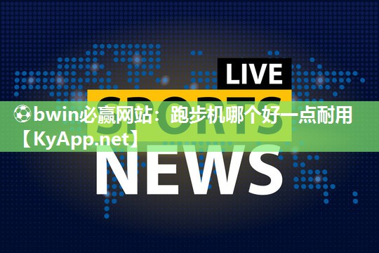 ⚽bwin必赢网站：跑步机哪个好一点耐用