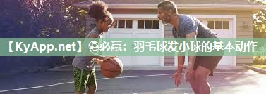 ⚽必赢：羽毛球发小球的基本动作