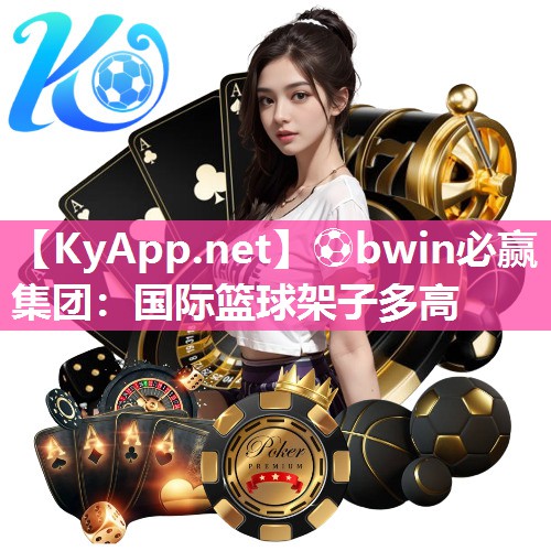 ⚽bwin必赢集团：国际篮球架子多高