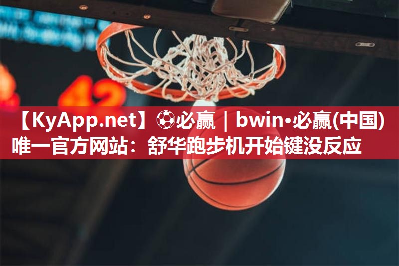 ⚽必赢｜bwin·必赢(中国)唯一官方网站：舒华跑步机开始键没反应