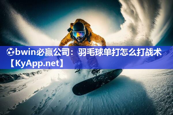 ⚽bwin必赢公司：羽毛球单打怎么打战术