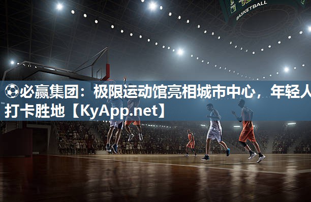 ⚽必赢集团：极限运动馆亮相城市中心，年轻人打卡胜地