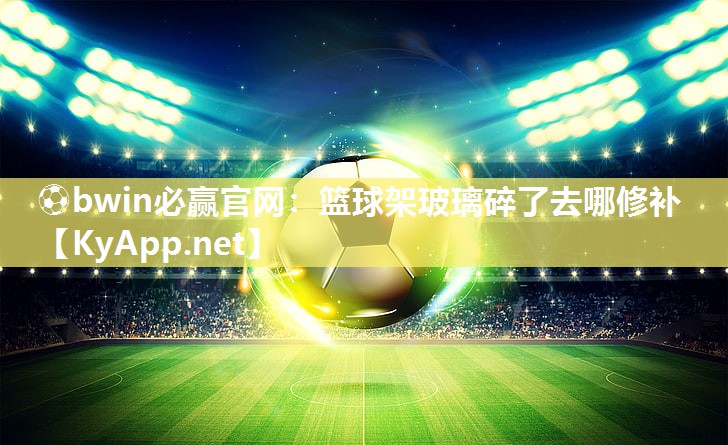 ⚽bwin必赢官网：篮球架玻璃碎了去哪修补