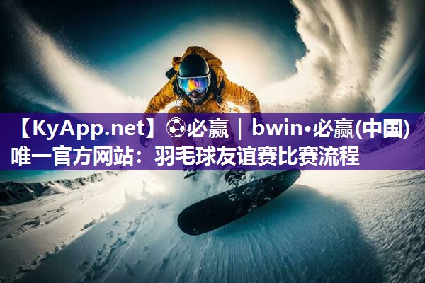 ⚽必赢｜bwin·必赢(中国)唯一官方网站：羽毛球友谊赛比赛流程