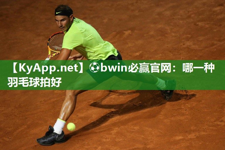 ⚽bwin必赢官网：哪一种羽毛球拍好