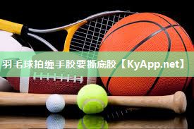 羽毛球拍缠手胶要撕底胶
