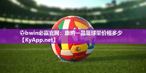⚽bwin必赢官网：康纳一品篮球架价格多少