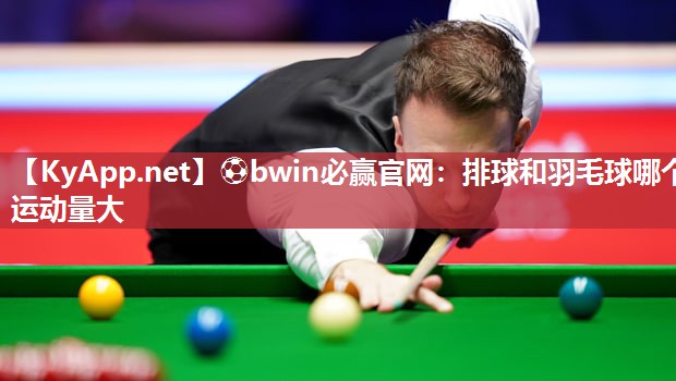 ⚽bwin必赢官网：排球和羽毛球哪个运动量大