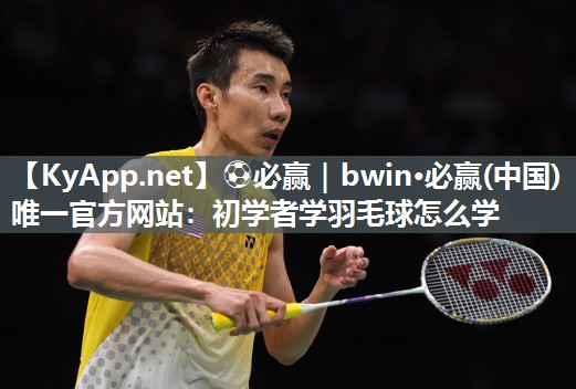 ⚽必赢｜bwin·必赢(中国)唯一官方网站：初学者学羽毛球怎么学