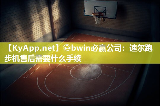⚽bwin必赢公司：速尔跑步机售后需要什么手续