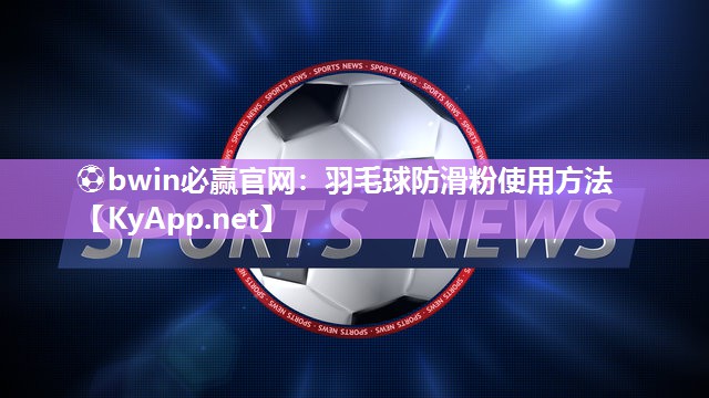 ⚽bwin必赢官网：羽毛球防滑粉使用方法