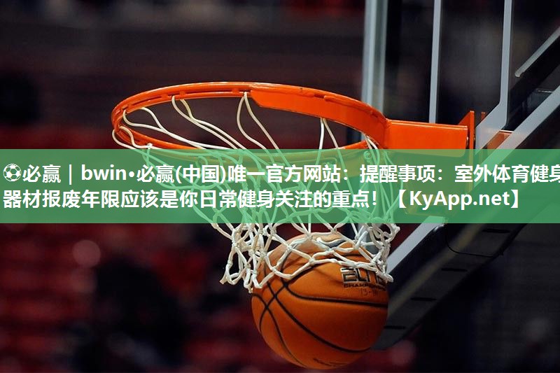 ⚽必赢｜bwin·必赢(中国)唯一官方网站：提醒事项：室外体育健身器材报废年限应该是你日常健身关注的重点！