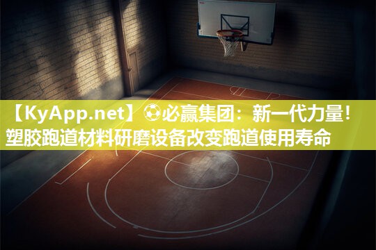 ⚽必赢集团：新一代力量！塑胶跑道材料研磨设备改变跑道使用寿命