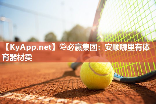 ⚽必赢集团：安顺哪里有体育器材卖