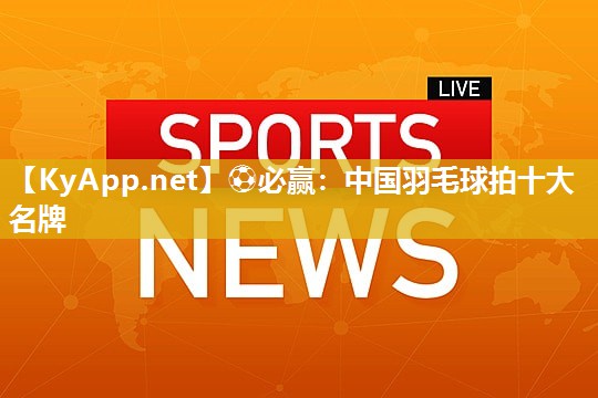 ⚽必赢：中国羽毛球拍十大名牌
