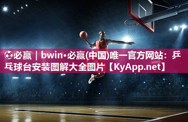 ⚽必赢｜bwin·必赢(中国)唯一官方网站：乒乓球台安装图解大全图片