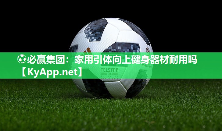 ⚽必赢集团：家用引体向上健身器材耐用吗