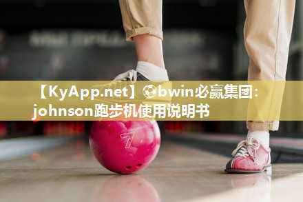 ⚽bwin必赢集团：johnson跑步机使用说明书