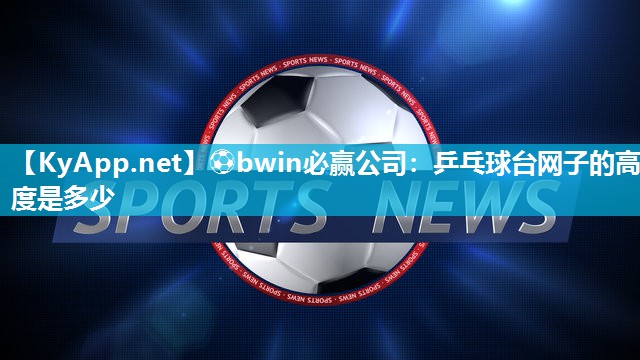 ⚽bwin必赢公司：乒乓球台网子的高度是多少