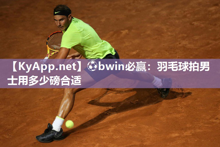 ⚽bwin必赢：羽毛球拍男士用多少磅合适