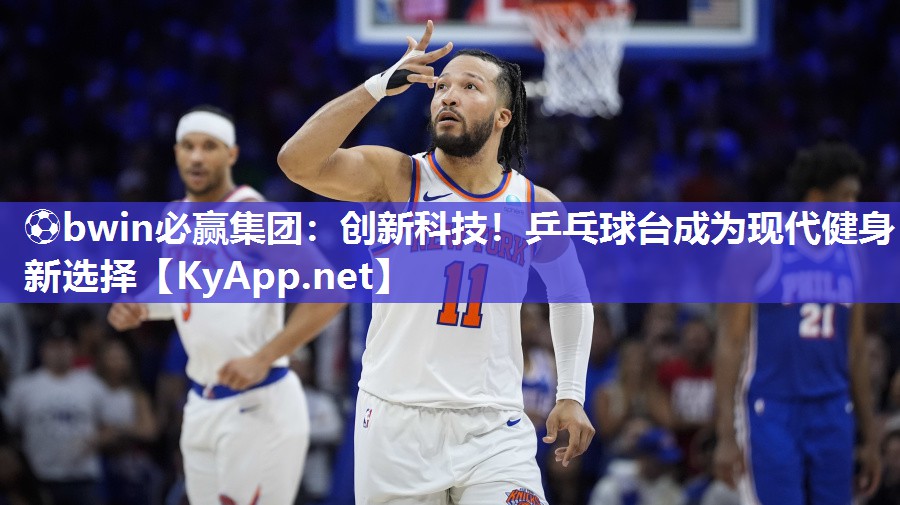 ⚽bwin必赢集团：创新科技！乒乓球台成为现代健身新选择