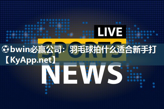 ⚽bwin必赢公司：羽毛球拍什么适合新手打