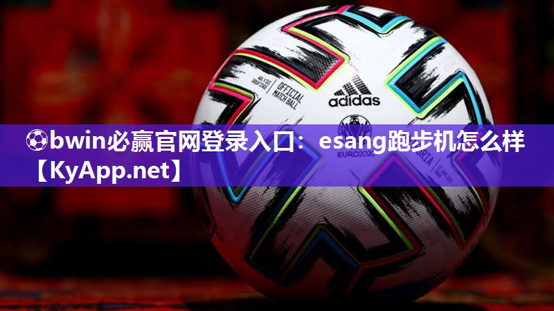 ⚽bwin必赢官网登录入口：esang跑步机怎么样