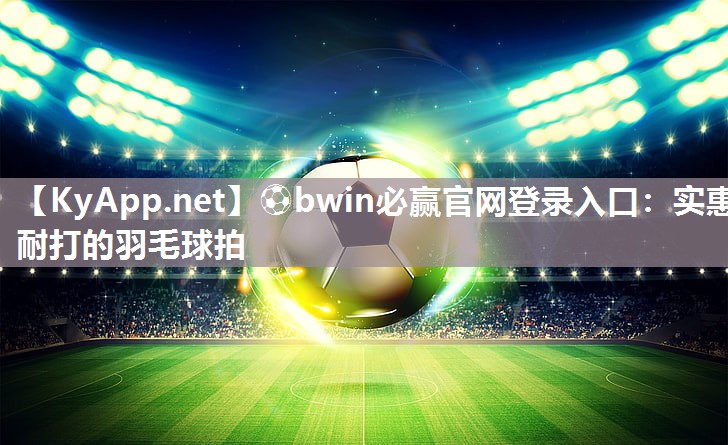 ⚽bwin必赢官网登录入口：实惠耐打的羽毛球拍