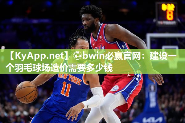 ⚽bwin必赢官网：建设一个羽毛球场造价需要多少钱