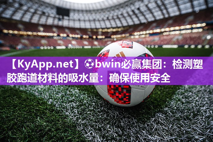 ⚽bwin必赢集团：检测塑胶跑道材料的吸水量：确保使用安全