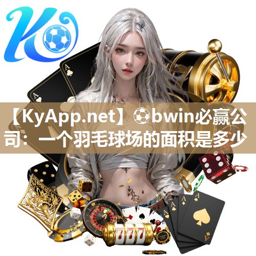⚽bwin必赢公司：一个羽毛球场的面积是多少