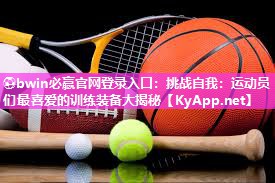 ⚽bwin必赢官网登录入口：挑战自我：运动员们最喜爱的训练装备大揭秘
