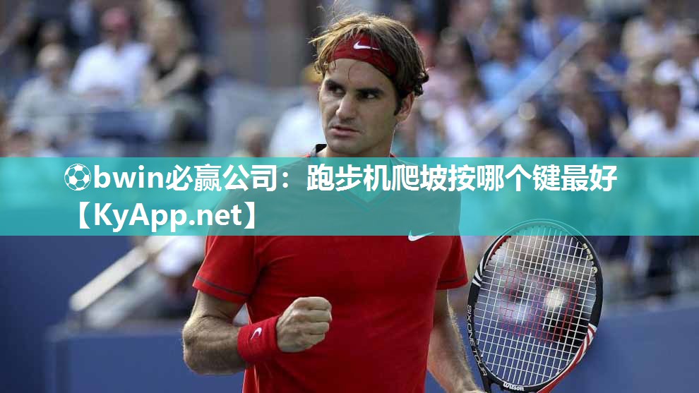 ⚽bwin必赢公司：跑步机爬坡按哪个键最好