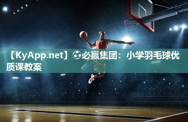 ⚽必赢集团：小学羽毛球优质课教案