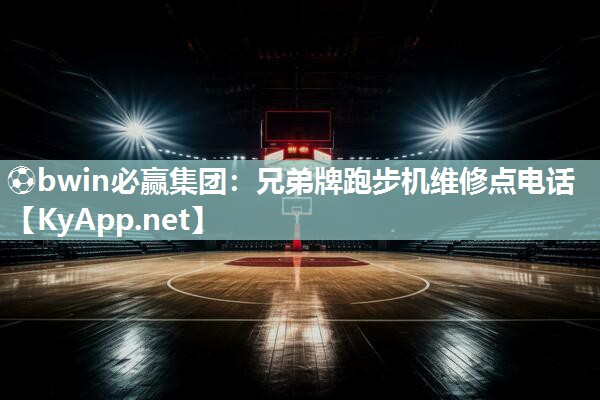 ⚽bwin必赢集团：兄弟牌跑步机维修点电话