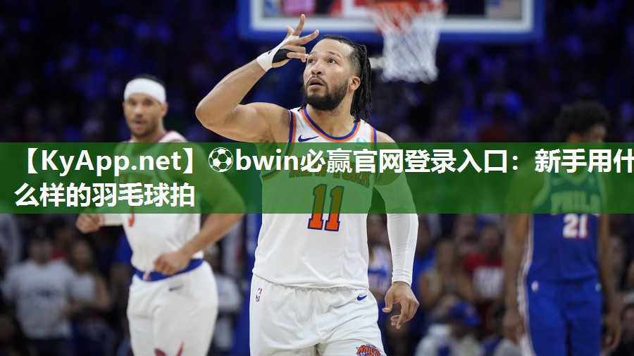 ⚽bwin必赢官网登录入口：新手用什么样的羽毛球拍