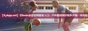 ⚽bwin必赢官网登录入口：户外篮球架价格多少钱一米高的