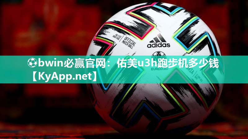 ⚽bwin必赢官网：佑美u3h跑步机多少钱