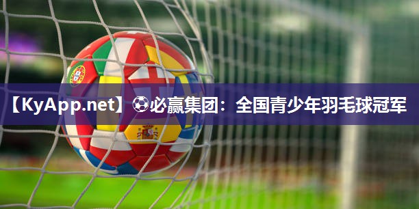 ⚽必赢集团：全国青少年羽毛球冠军