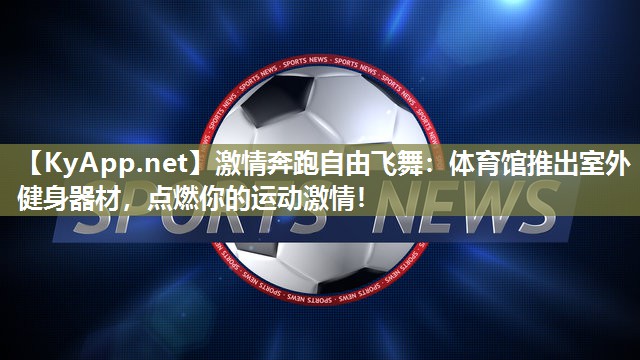 激情奔跑自由飞舞：体育馆推出室外健身器材，点燃你的运动激情！