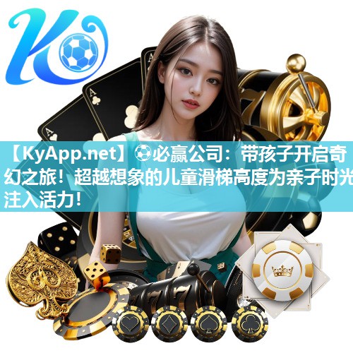 ⚽必赢公司：带孩子开启奇幻之旅！超越想象的儿童滑梯高度为亲子时光注入活力！