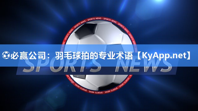 ⚽必赢公司：羽毛球拍的专业术语