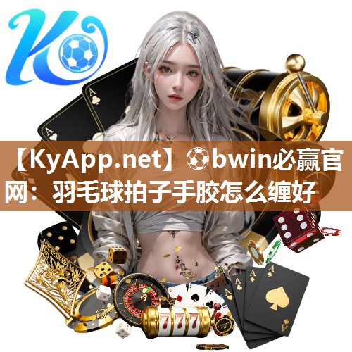 ⚽bwin必赢官网：羽毛球拍子手胶怎么缠好