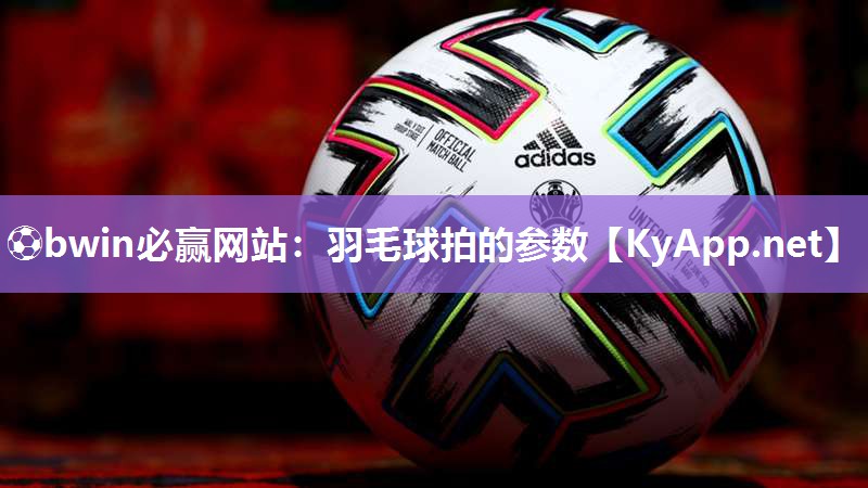 ⚽bwin必赢网站：羽毛球拍的参数