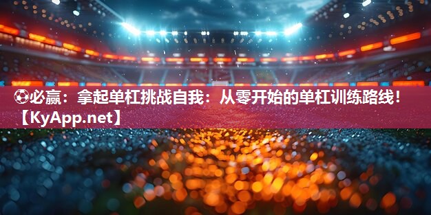 ⚽必赢：拿起单杠挑战自我：从零开始的单杠训练路线！