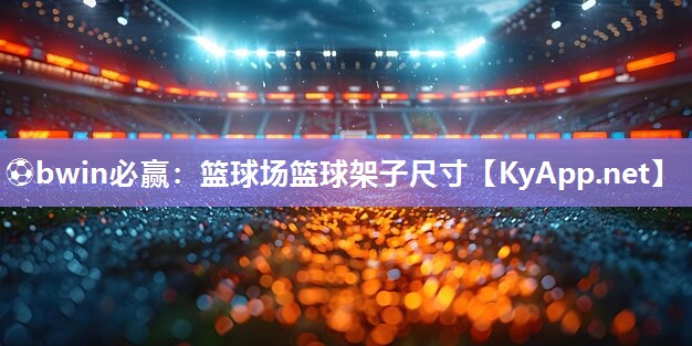 ⚽bwin必赢：篮球场篮球架子尺寸