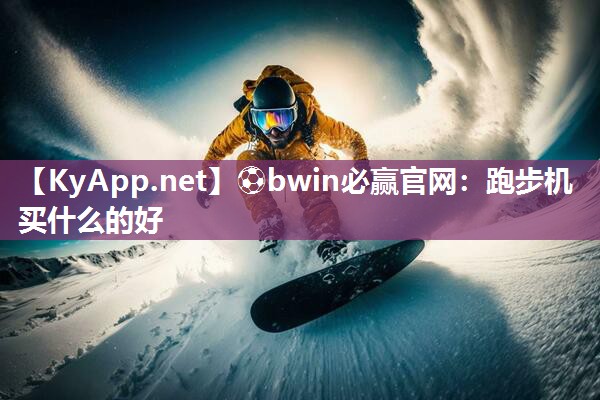 ⚽bwin必赢官网：跑步机买什么的好